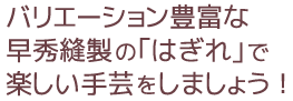 バリエーション豊富な早秀縫製の「はぎれ」で楽しい手芸をしましょう！